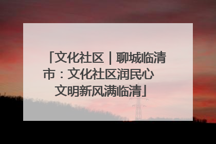 文化社区｜聊城临清市：文化社区润民心 文明新风满临清